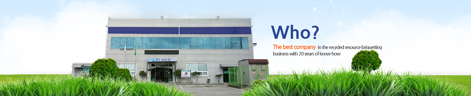 Who? The best company in the recycled resource briquetting business with 20 years of know-how 