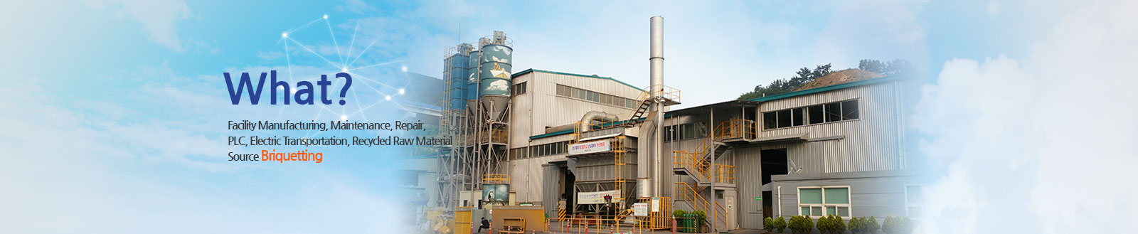 What? Facility Manufacturing, Maintenance, Repair, PLC, Electric Transportation, Recycled Raw Material Source Briquetting 